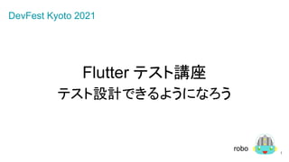 Flutter テスト講座
テスト設計できるようになろう
1
robo
DevFest Kyoto 2021
 