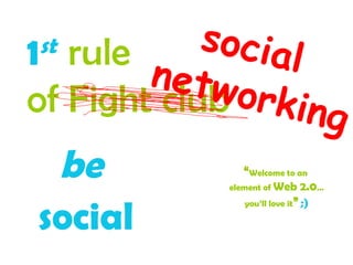 1 st   rule  of Fight club social  networking be   social   “ Welcome to an  element of  Web 2.0 … you’ll love it ”   ;) 
