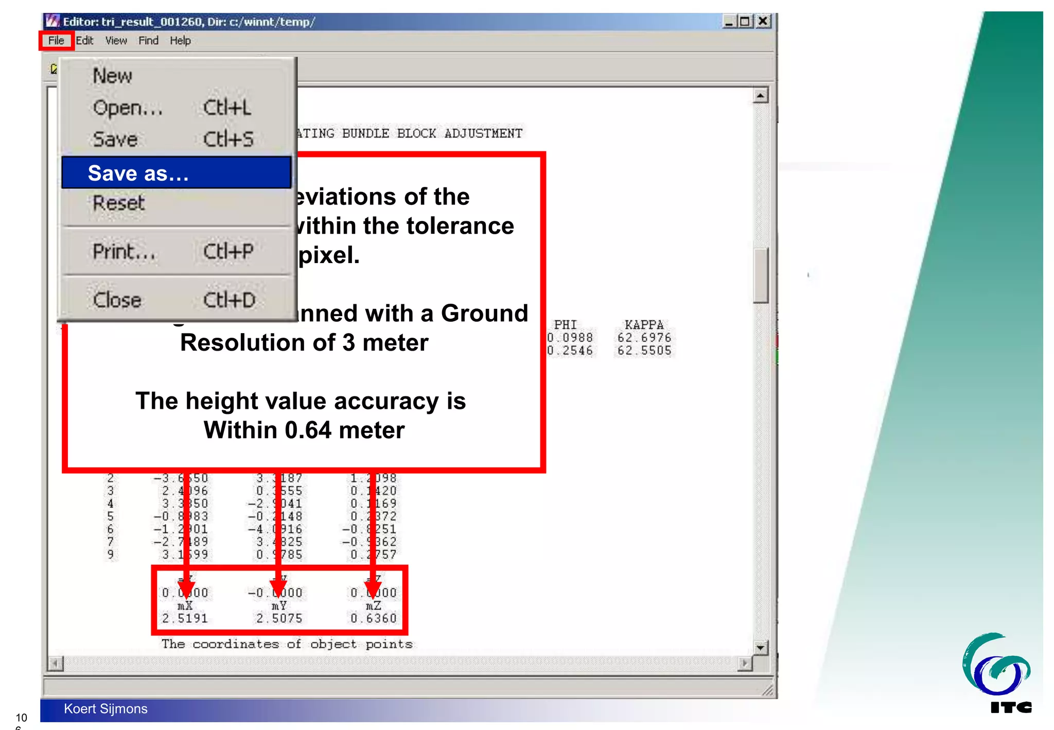 10
Koert Sijmons
The X and Y deviations of the
Coordinates are within the tolerance
of 1 pixel.
The image was scanned with a Ground
Resolution of 3 meter
The height value accuracy is
Within 0.64 meter
Save as…
 