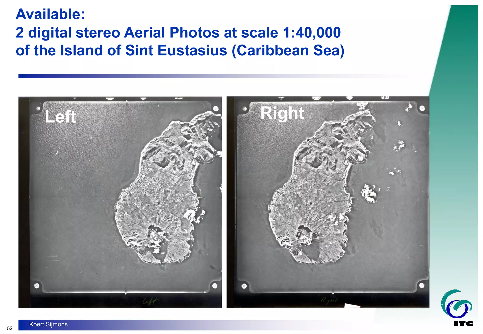 52
Koert Sijmons
Available:
2 digital stereo Aerial Photos at scale 1:40,000
of the Island of Sint Eustasius (Caribbean Sea)
Left Right
 