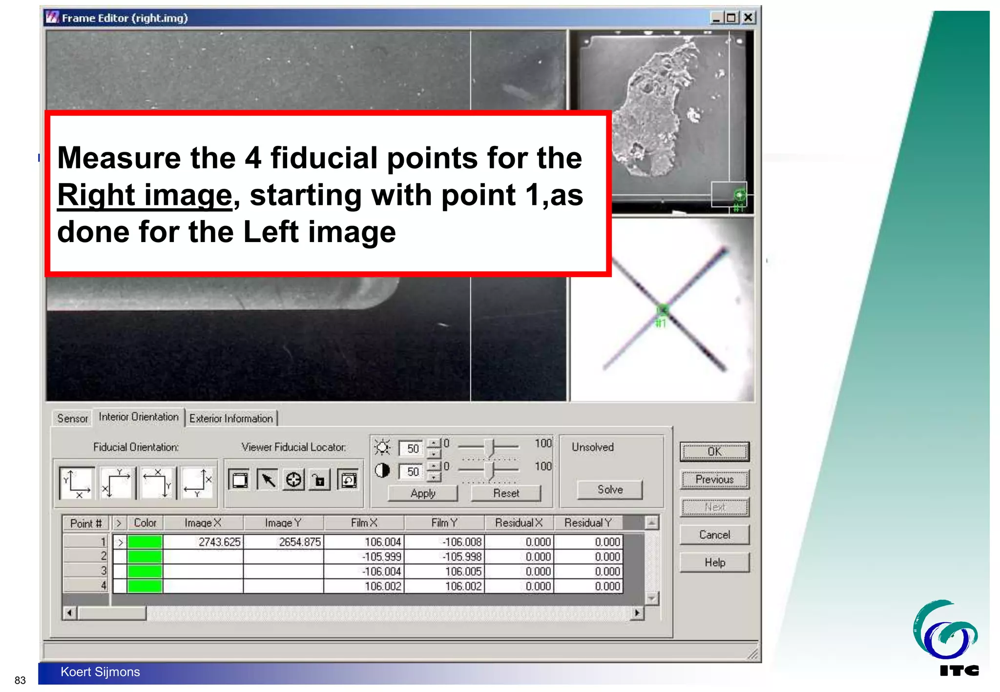 83
Koert Sijmons
Measure the 4 fiducial points for the
Right image, starting with point 1,as
done for the Left image
 