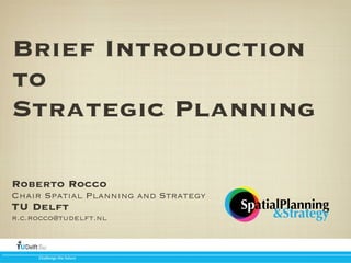 Brief Introduction
to
Strategic Planning
Roberto Rocco
Chair Spatial Planning and Strategy

TU Delft

r.c.rocco@tudelft.nl

Challenge(the(future

SpatialPlanning
&Strategy

 