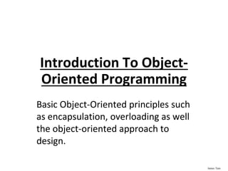 James Tam
Introduction To Object-
Oriented Programming
Basic Object-Oriented principles such
as encapsulation, overloading as well
the object-oriented approach to
design.
 
