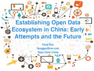 Establishing Open Data 
Ecosystem in China: Early 
Attempts and the Future! 
! 
Feng Gao 
fenggao@me.com 
Open Data China 
 