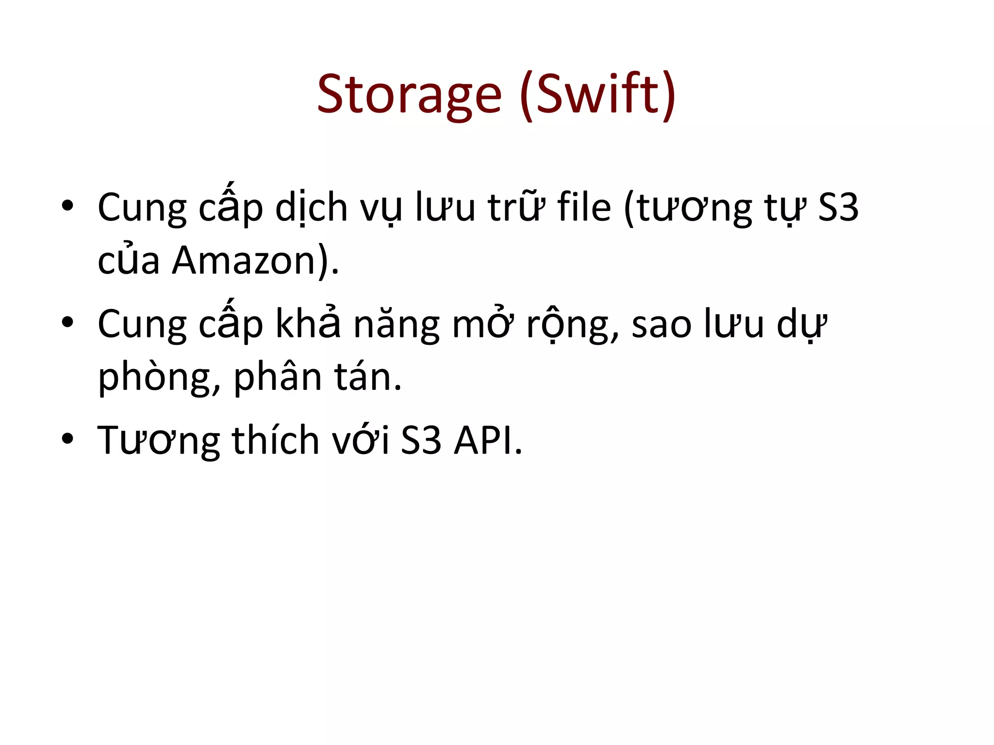 Storage (Swift)
• Cung cấp dịch vụ lưu trữ file (tương tự S3
của Amazon).
• Cung cấp khả năng mở rộng, sao lưu dự
phòng, phân tán.
• Tương thích với S3 API.
 