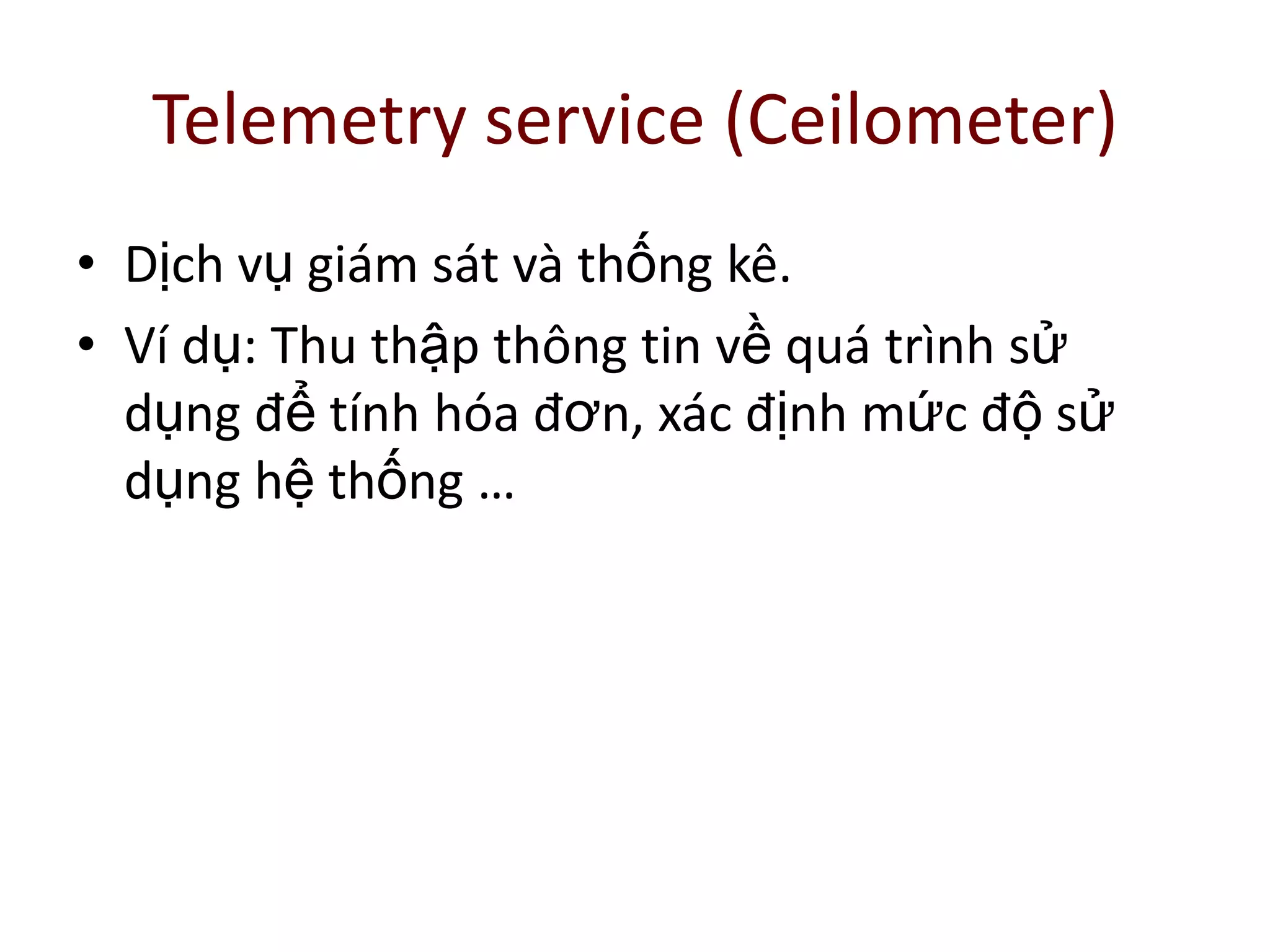 Telemetry service (Ceilometer)
• Dịch vụ giám sát và thống kê.
• Ví dụ: Thu thập thông tin về quá trình sử
dụng để tính hóa đơn, xác định mức độ sử
dụng hệ thống …
 