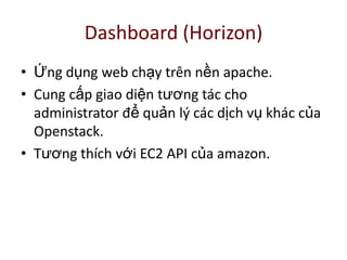 Dashboard (Horizon)
• Ứng dụng web chạy trên nền apache.
• Cung cấp giao diện tương tác cho
administrator để quản lý các dịch vụ khác của
Openstack.
• Tương thích với EC2 API của amazon.
 