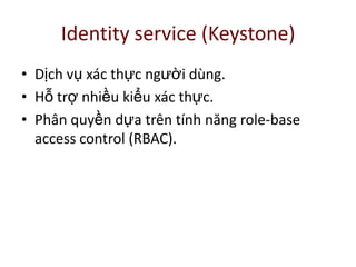 Identity service (Keystone)
• Dịch vụ xác thực người dùng.
• Hỗ trợ nhiều kiểu xác thực.
• Phân quyền dựa trên tính năng role-base
access control (RBAC).
 