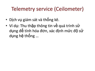 Telemetry service (Ceilometer)
• Dịch vụ giám sát và thống kê.
• Ví dụ: Thu thập thông tin về quá trình sử
dụng để tính hóa đơn, xác định mức độ sử
dụng hệ thống …
 