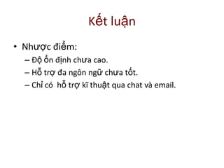 Kết luận
• Nhược điểm:
– Độ ổn định chưa cao.
– Hỗ trợ đa ngôn ngữ chưa tốt.
– Chỉ có hỗ trợ kĩ thuật qua chat và email.
 
