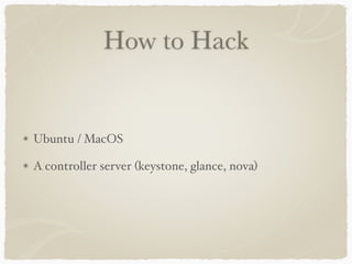 How to Hack 
Ubuntu / MacOS 
A controller server (keystone, glance, nova) 
 