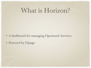 What is Horizon? 
A dashboard for managing Openstack Services 
Powered by Django 
 