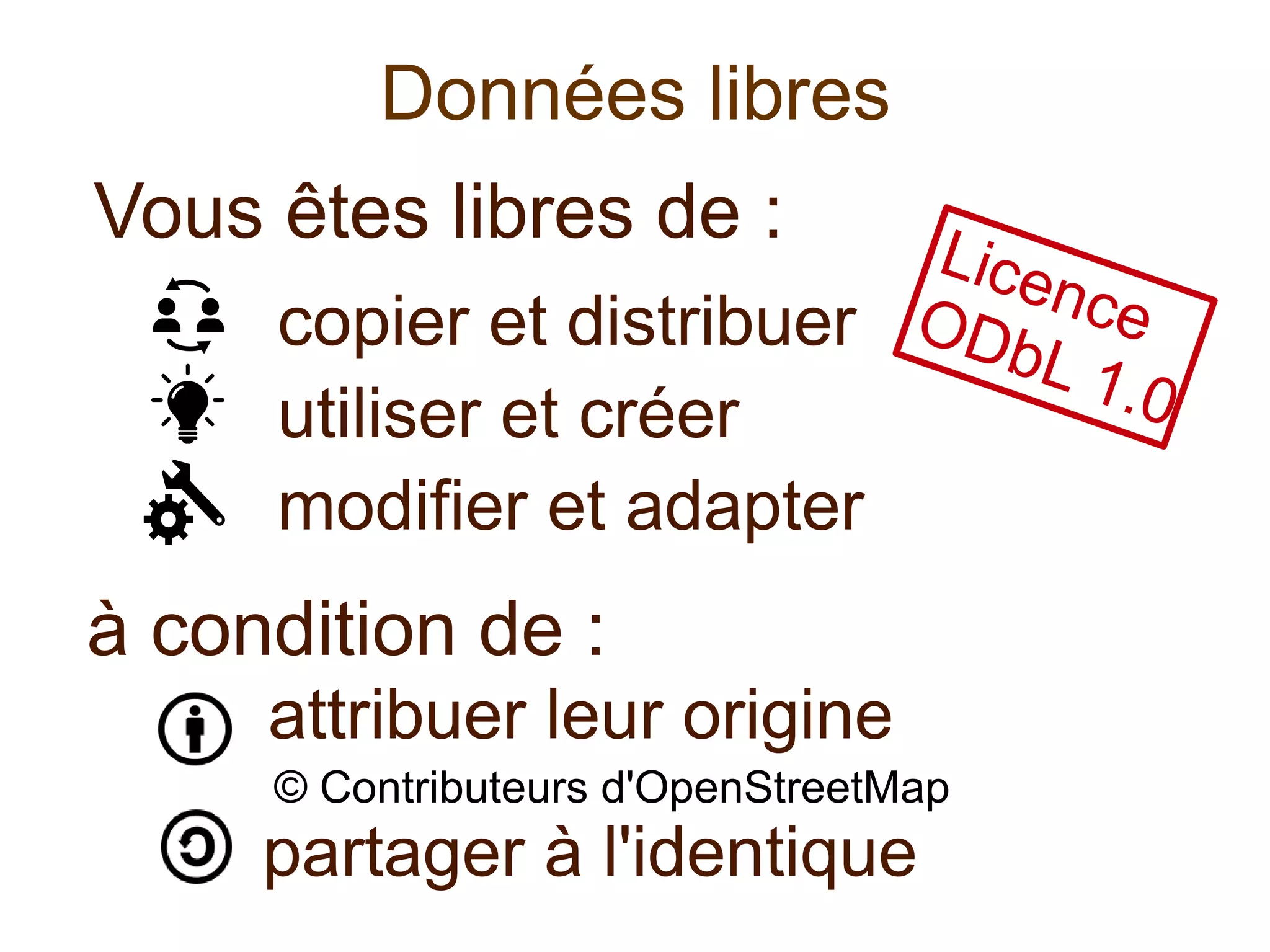 Vous êtes libres de :
copier et distribuer
utiliser et créer
modifier et adapter
à condition de :
attribuer leur origine
© Contributeurs d'OpenStreetMap
partager à l'identique
Données libres
LicenceODbL 1.0
 