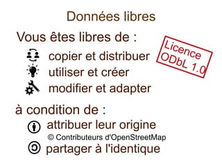 Vous êtes libres de :
copier et distribuer
utiliser et créer
modifier et adapter
à condition de :
attribuer leur origine
© Contributeurs d'OpenStreetMap
partager à l'identique
Données libres
LicenceODbL 1.0
 