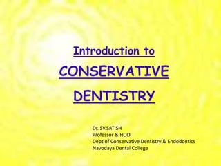 Introduction to
CONSERVATIVE
DENTISTRY
Dr. SV.SATISH
Professor & HOD
Dept of Conservative Dentistry & Endodontics
Navodaya Dental College
 