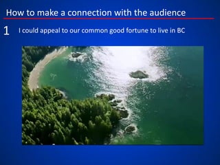 How to make a connection with the audience
1 I could appeal to our common good fortune to live in BC
 