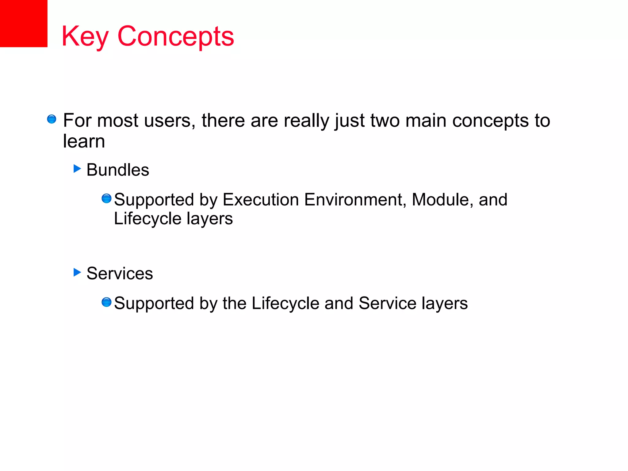 Key Concepts

For most users, there are really just two main concepts to
learn
 Bundles

      Supported by Execution Environment, Module, and
      Lifecycle layers


 Services

      Supported by the Lifecycle and Service layers
 