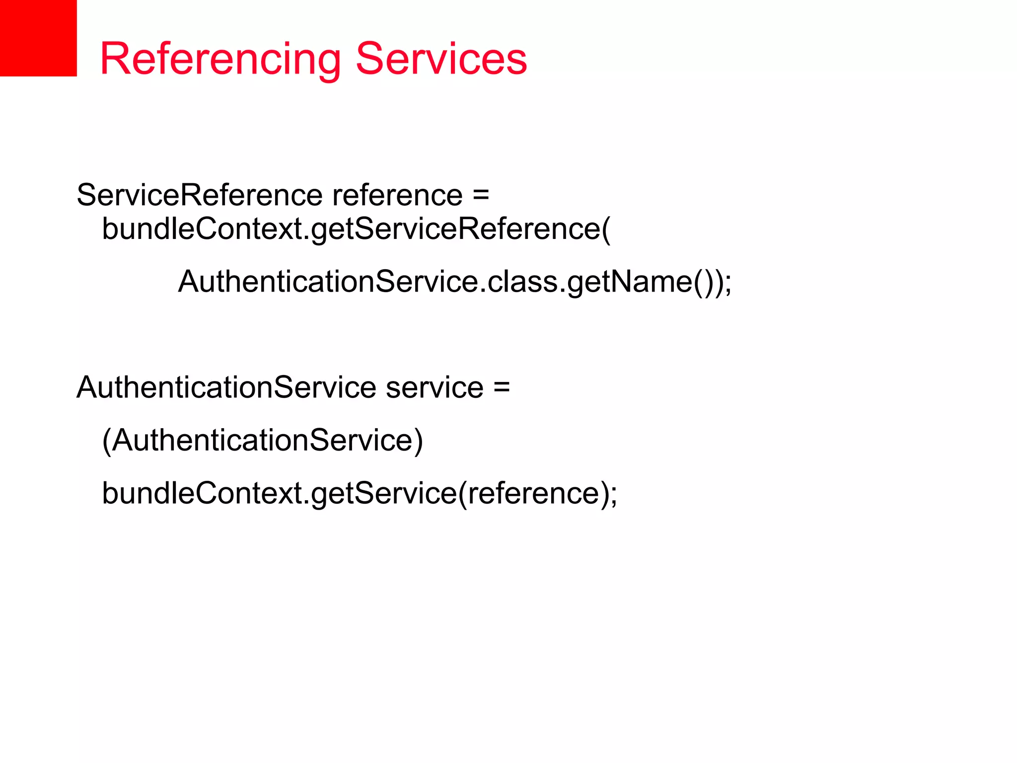 Referencing Services

ServiceReference reference =
 bundleContext.getServiceReference(
       AuthenticationService.class.getName());


AuthenticationService service =
 (AuthenticationService)
 bundleContext.getService(reference);
 