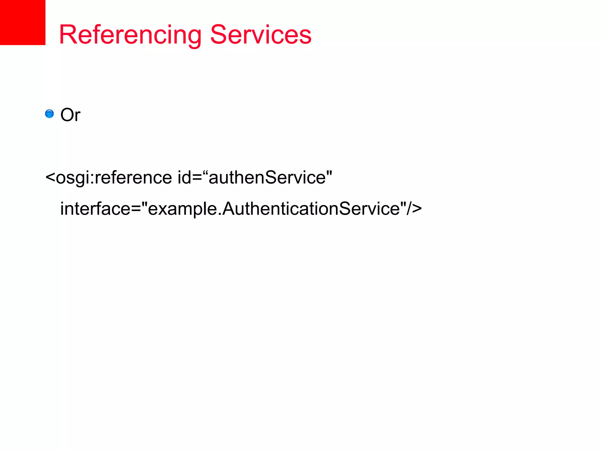Referencing Services

 Or


<osgi:reference id=“authenService"
 interface="example.AuthenticationService"/>
 