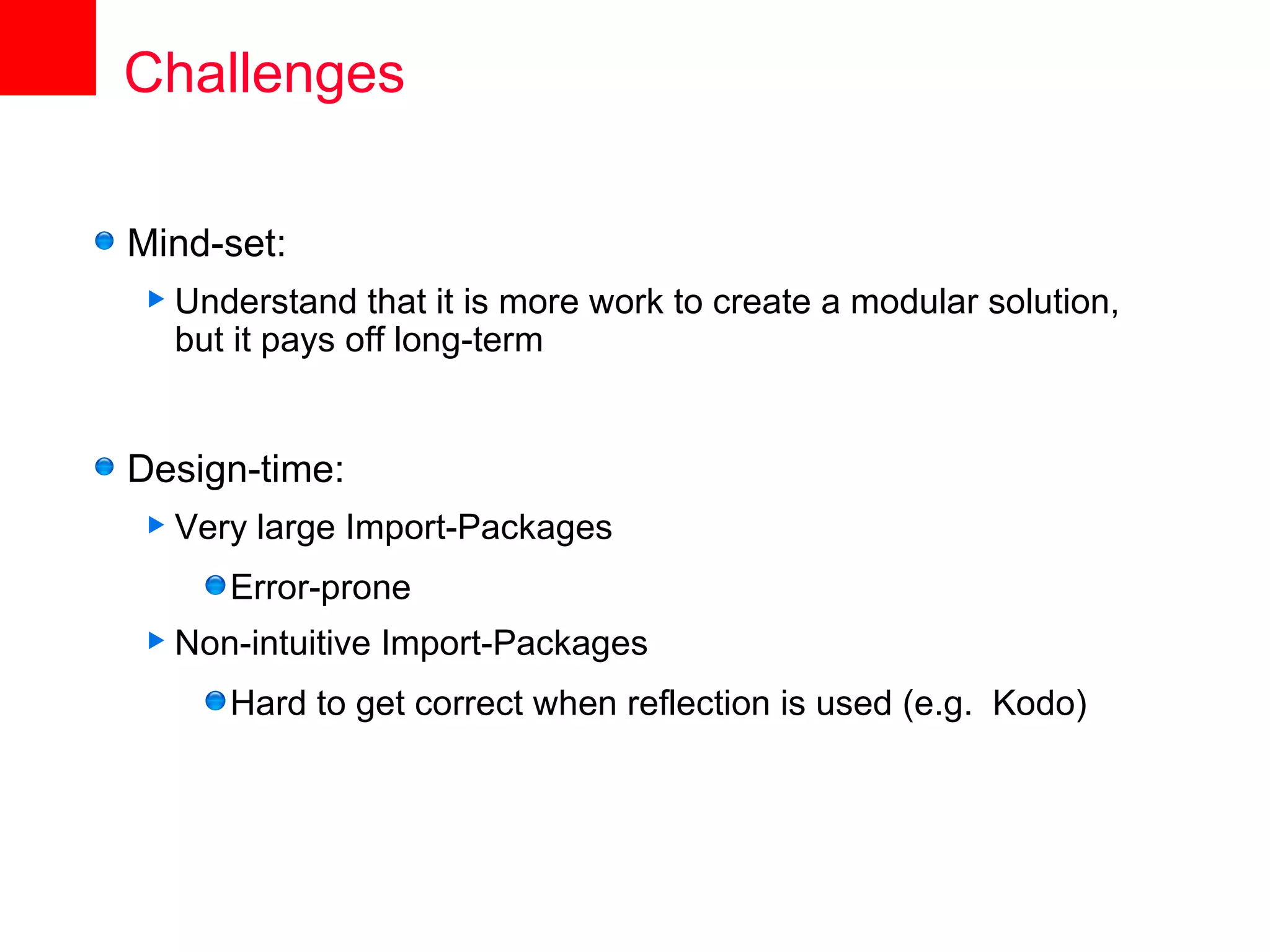 Challenges

Mind-set:
 Understand   that it is more work to create a modular solution,
  but it pays off long-term


Design-time:
 Very   large Import-Packages
     Error-prone
 Non-intuitive   Import-Packages
     Hard to get correct when reflection is used (e.g. Kodo)
 