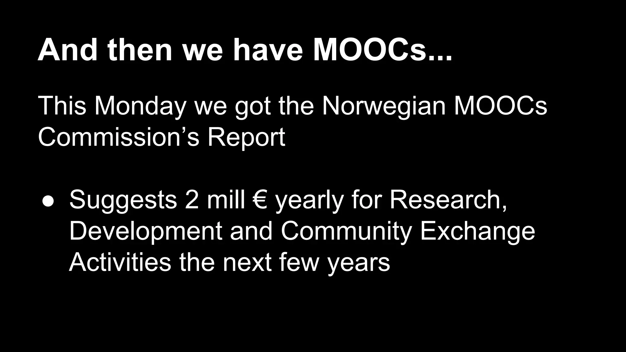 And then we have MOOCs...
This Monday we got the Norwegian MOOCs
Commission’s Report
●  Suggests 2 mill € yearly for Research,
Development and Community Exchange
Activities the next few years
 