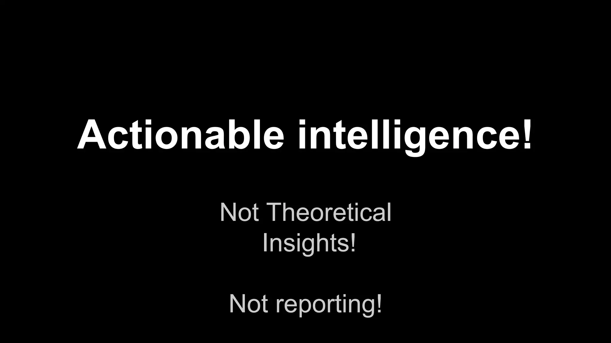 Not Theoretical
Insights!
Not reporting!
Actionable intelligence!
 