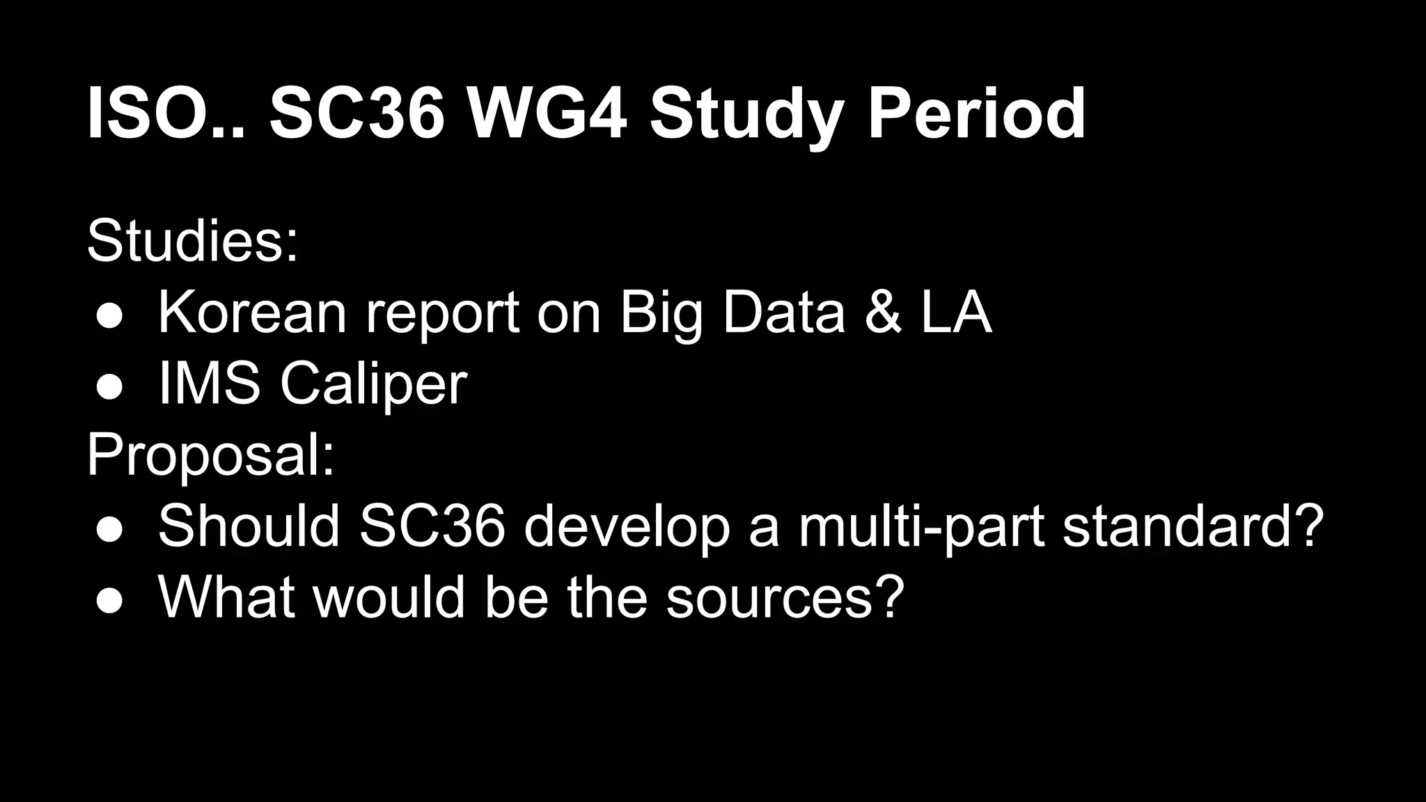ISO.. SC36 WG4 Study Period
Studies:
●  Korean report on Big Data & LA
●  IMS Caliper
Proposal:
●  Should SC36 develop a multi-part standard?
●  What would be the sources?
 