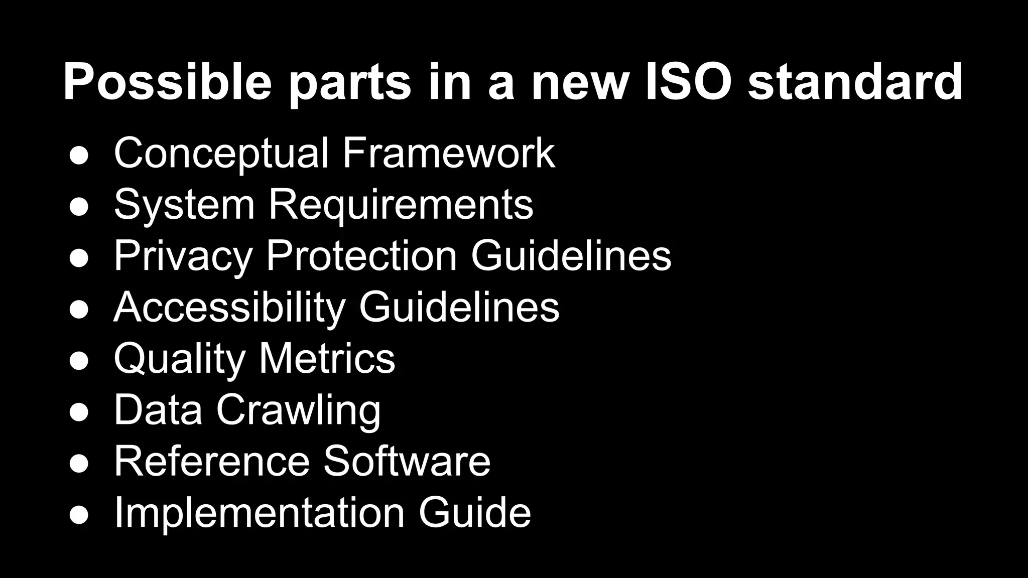 Possible parts in a new ISO standard
●  Conceptual Framework
●  System Requirements
●  Privacy Protection Guidelines
●  Accessibility Guidelines
●  Quality Metrics
●  Data Crawling
●  Reference Software
●  Implementation Guide
 