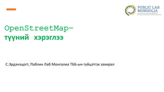 OpenStreetMap-
түүний хэрэглээ
С.Эрдэнэцогт, Паблик Лаб Монголиа ТББ-ын гүйцэтгэх захирал
 