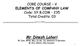 CORE COURSE – V
ELEMENTS OF COMPANY LAW
Code: SY B.COM - 235
Total Credits: 03
1
Mr Dinesh Lahori
M. Com, MPM, MLL & LW, Eq. Masters in German,
M. Phil, GDCA, Phd Scholar.
 
