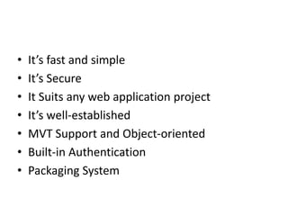• It’s fast and simple
• It’s Secure
• It Suits any web application project
• It’s well-established
• MVT Support and Object-oriented
• Built-in Authentication
• Packaging System
 