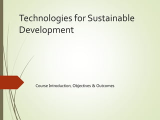 Technologies for Sustainable
Development
Course Introduction, Objectives & Outcomes
 