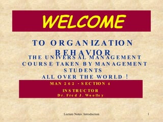 WELCOME TO ORGANIZATION BEHAVIOR THE UNIVERSAL MANAGEMENT COURSE TAKEN BY MANAGEMENT STUDENTS  ALL OVER THE WORLD ! MAN 262 - SECTION 4 INSTRUCTOR Dr. Fred J. Woolley 