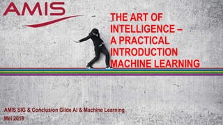 THE ART OF
INTELLIGENCE –
A PRACTICAL
INTRODUCTION
MACHINE LEARNING
AMIS SIG & Conclusion Gilde AI & Machine Learning
Mei 2018
 
