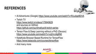 REFERENCES
• AI Adventures (Google) https://www.youtube.com/watch?v=RJudqel8DVA
• Twitch TV
https://www.twitch.tv/videos/179940629
and sources on GitHub:
https://github.com/sunilmallya/dl-twitch-series
• Tensor Flow & Deep Learning without a PhD (Devoxx)
https://www.youtube.com/watch?v=vq2nnJ4g6N0
• KataKoda Browser Based Runtime for TensorFlow
https://www.katacoda.com/courses/tensorflow
• And many more
#DevoxxMA
 