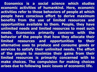 The compulsion for making choices arises due to
following basic issues of economic life.
 Unlimited human wants
Limited ...