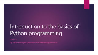 Introduction to the basics of
Python programming
(PART 1)
by Pedro Rodrigues (pedro@startacareerwithpython.com)
 