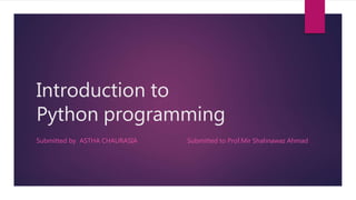 Introduction to
Python programming
Submitted by ASTHA CHAURASIA Submitted to Prof.Mir Shahnawaz Ahmad
 