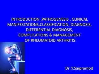 INTRODUCTION ,PATHOGENESIS , CLINICAL
MANIFESTATIONS,CLASSIFICATION, DIAGNOSIS,
DIFFERENTIAL DIAGNOSIS,
COMPLICATIONS & MANAGEMENT
OF RHEUMATOID ARTHRITIS
Dr .Y.Saipramod
 
