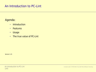 An Introduction to PC-lint Licensed under CC BY-NC-ND 3.0 by Ralf Holly Software Consulting
1/47
An Introduction to PC-lint
Agenda:
► Introduction
► Features
► Usage
► The true value of PC-lint
Version 1.20
 