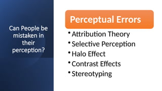 Can People be
mistaken in
their
perception?
Perceptual Errors
•Attribution Theory
•Selective Perception
•Halo Effect
•Contrast Effects
•Stereotyping
 