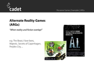 Pervasive Games | Examples | ARGs




Alternate Reality Games
(ARGs)
“When reality und fiction overlap!”



e.g. The Beast, I love bees,
Majestic, Secrets of Copenhagen,
Perplex City, ...
 