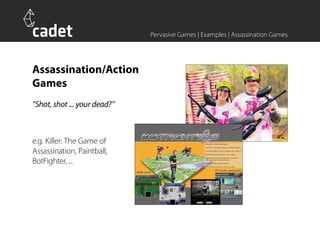 Pervasive Games | Examples | Assassination Games




Assassination/Action
Games
“Shot, shot ... your dead?”



e.g. Killer: The Game of
Assassination, Paintball,
BotFighter, ...
 