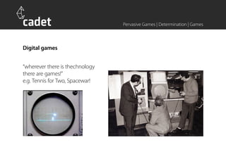 Pervasive Games | Determination | Games



Digital games


“wherever there is thechnology
there are games!”
e.g. Tennis for Two, Spacewar!
 