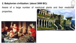 2. Babylonian civilization: (about 3000 BC):
Aware of a large number of medicinal plants and their medicinal
properties.
M
d
.
I
m
r
a
n
N
u
r
M
a
n
i
k
 