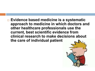  Evidence based medicine is a systematic
approach to medicine in which doctors and
other healthcare professionals use the
current, best scientific evidence from
clinical research to make decisions about
the care of individual patients.
 