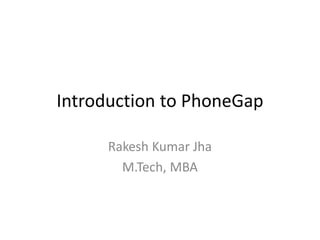 Introduction to PhoneGap 
Rakesh Kumar Jha 
M.Tech, MBA  
