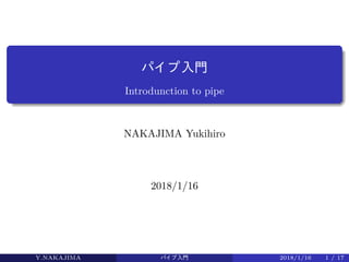 パイ プ入門
Introdunction to pipe
NAKAJIMA Yukihiro
2018/1/16
Y.NAKAJIMA パイ プ入門 2018/1/16 1 / 17
 
