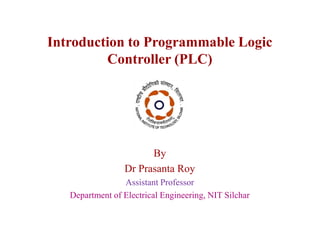 Introduction to Programmable Logic
Controller (PLC)
By
Dr Prasanta Roy
Assistant Professor
Department of Electrical Engineering, NIT Silchar
 