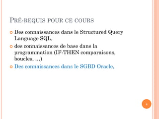 PRÉ-REQUIS POUR CE COURS
Des connaissances dans le Structured Query
Language SQL,
 des connaissances de base dans la
programmation (IF-THEN comparaisons,
boucles, …)
 Des connaissances dans le SGBD Oracle,


4

 